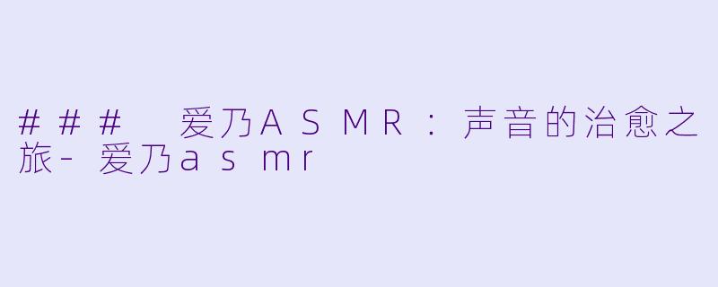 ### 爱乃ASMR：声音的治愈之旅-爱乃asmr
