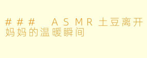 ### ASMR土豆离开妈妈的温暖瞬间
