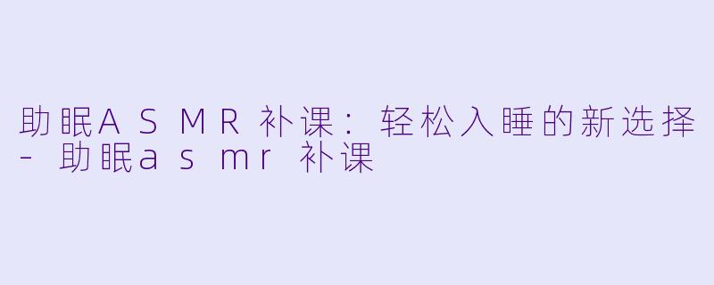 助眠ASMR补课：轻松入睡的新选择-助眠asmr补课