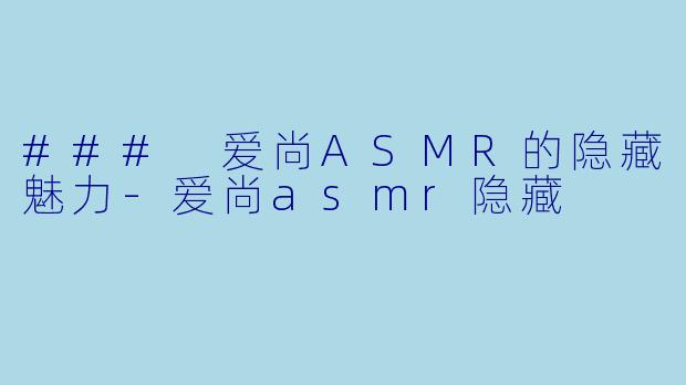 ### 爱尚ASMR的隐藏魅力-爱尚asmr隐藏