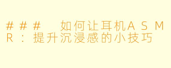 ### 如何让耳机ASMR：提升沉浸感的小技巧