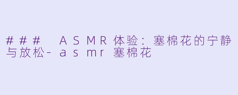 ### ASMR体验：塞棉花的宁静与放松-asmr塞棉花