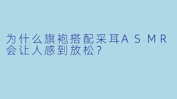 为什么旗袍搭配采耳ASMR会让人感到放松?