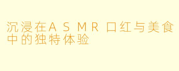 沉浸在ASMR口红与美食中的独特体验
