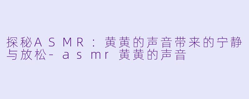 探秘ASMR：黄黄的声音带来的宁静与放松-asmr黄黄的声音