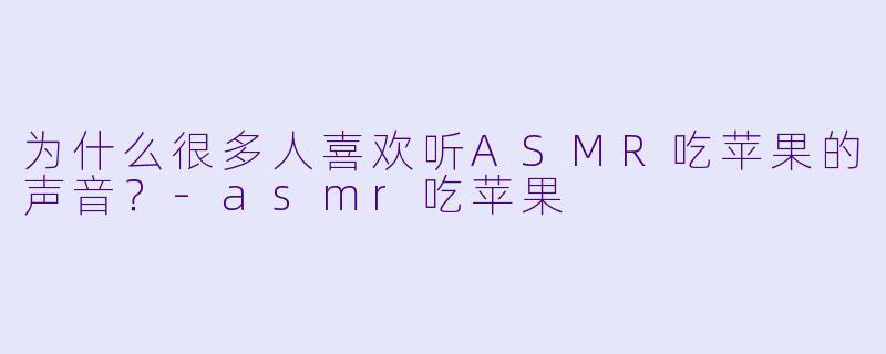 为什么很多人喜欢听ASMR吃苹果的声音？