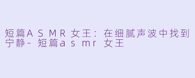 短篇ASMR女王：在细腻声波中找到宁静-短篇asmr女王