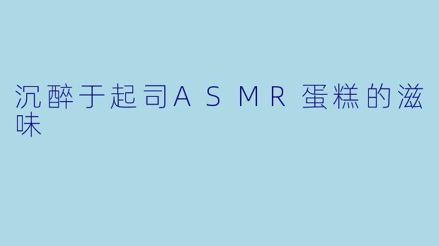 沉醉于起司ASMR蛋糕的滋味