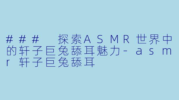 ### 探索ASMR世界中的轩子巨兔舔耳魅力-asmr轩子巨兔舔耳