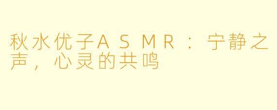 秋水优子ASMR：宁静之声，心灵的共鸣