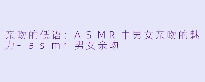 亲吻的低语：ASMR中男女亲吻的魅力-asmr男女亲吻