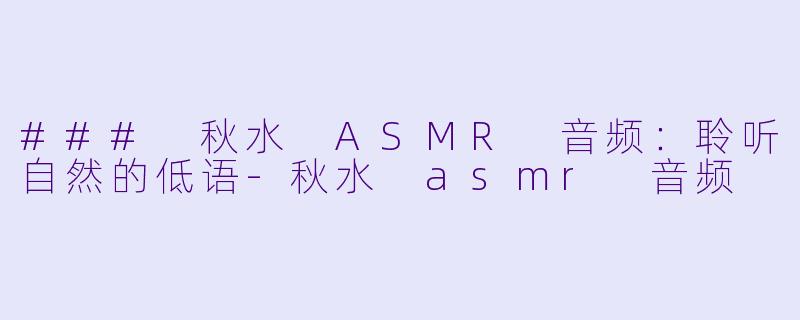### 秋水 ASMR 音频：聆听自然的低语-秋水 asmr 音频