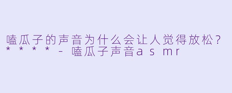 嗑瓜子的声音为什么会让人觉得放松?****