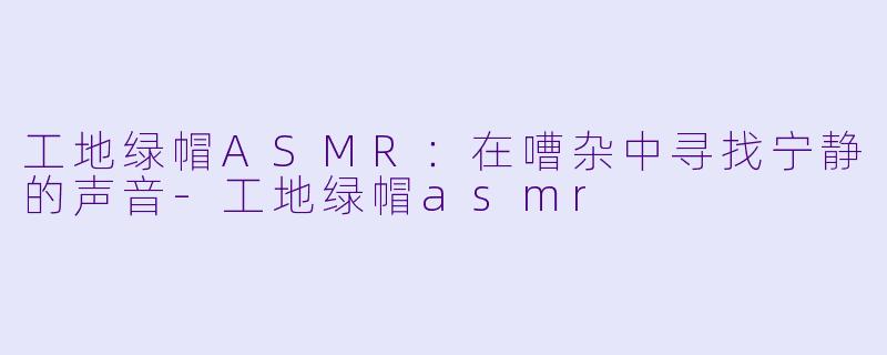 工地绿帽ASMR:在嘈杂中寻找宁静的声音