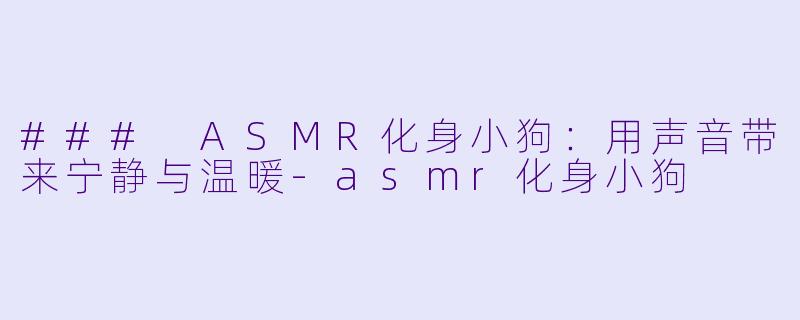 ### ASMR化身小狗：用声音带来宁静与温暖-asmr化身小狗