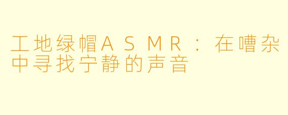 工地绿帽ASMR：在嘈杂中寻找宁静的声音