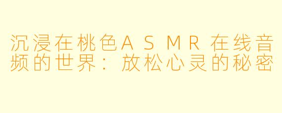 沉浸在桃色ASMR在线音频的世界:放松心灵的秘密