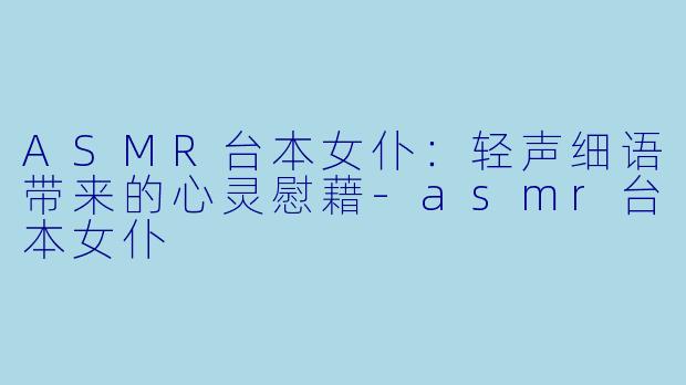 ASMR台本女仆：轻声细语带来的心灵慰藉-asmr台本女仆