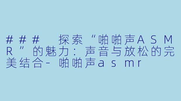 ### 探索“啪啪声ASMR”的魅力：声音与放松的完美结合-啪啪声asmr