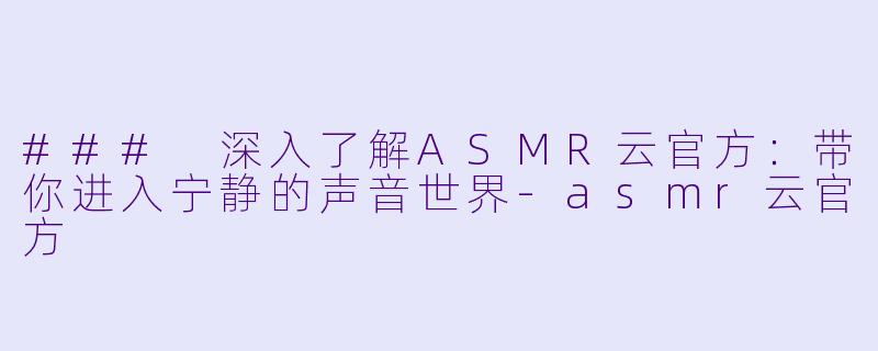 ### 深入了解ASMR云官方：带你进入宁静的声音世界-asmr云官方