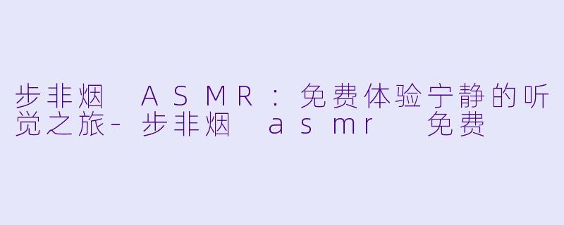 步非烟 ASMR：免费体验宁静的听觉之旅