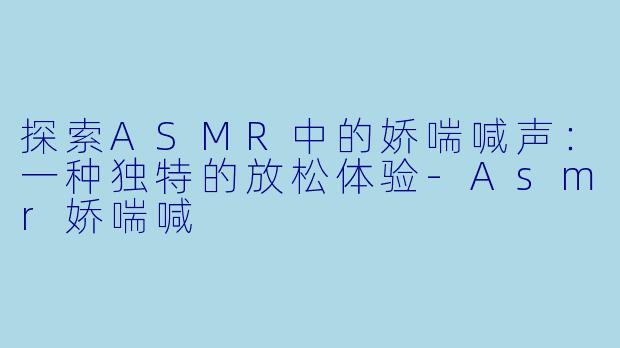 探索ASMR中的娇喘喊声:一种独特的放松体验