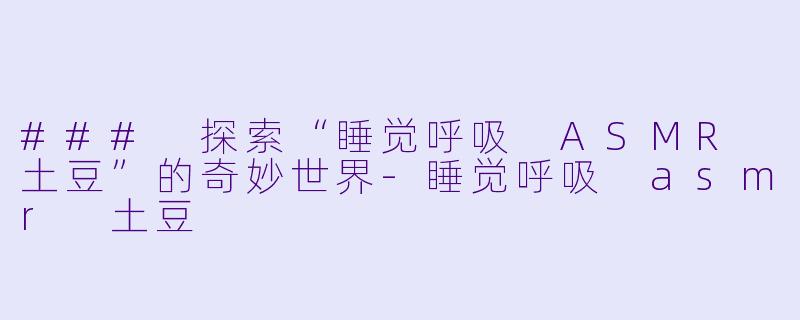 ### 探索“睡觉呼吸 ASMR 土豆”的奇妙世界-睡觉呼吸 asmr 土豆