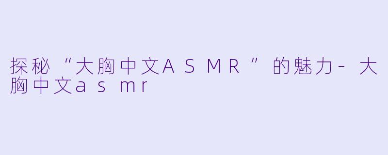 探秘“大胸中文ASMR”的魅力-大胸中文asmr
