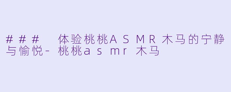 ### 体验桃桃ASMR木马的宁静与愉悦