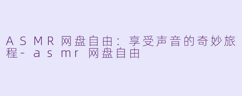 ASMR网盘自由：享受声音的奇妙旅程-asmr网盘自由