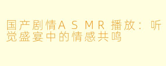 国产剧情ASMR播放：听觉盛宴中的情感共鸣