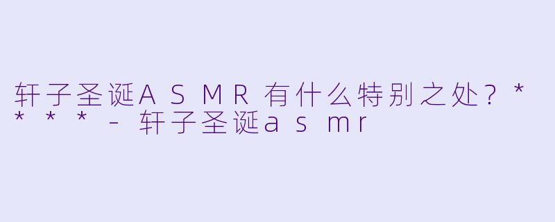 轩子圣诞ASMR有什么特别之处？****