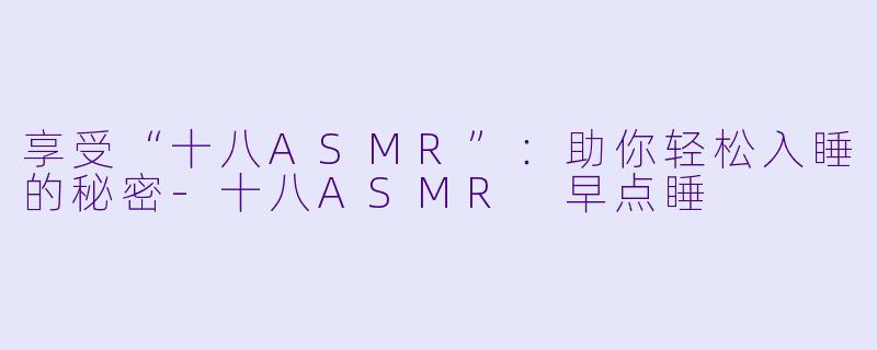 享受“十八ASMR”：助你轻松入睡的秘密-十八ASMR 早点睡