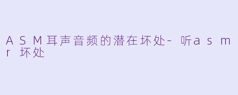ASM耳声音频的潜在坏处-听asmr坏处