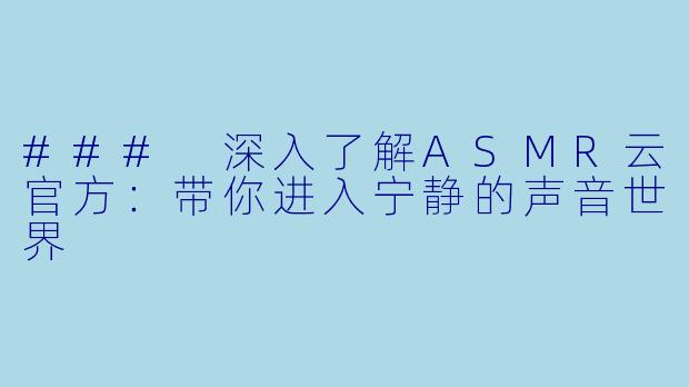 ### 深入了解ASMR云官方:带你进入宁静的声音世界