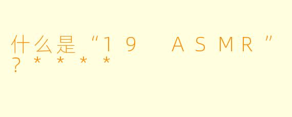 什么是“19 ASMR”?****