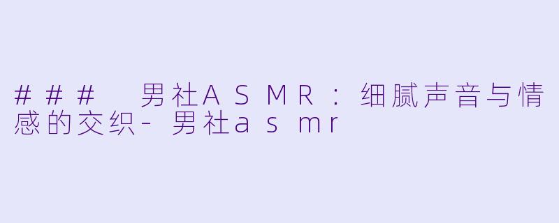 ### 男社ASMR：细腻声音与情感的交织-男社asmr