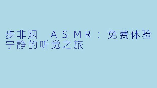 步非烟 ASMR：免费体验宁静的听觉之旅