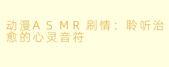 动漫ASMR刷情:聆听治愈的心灵音符
