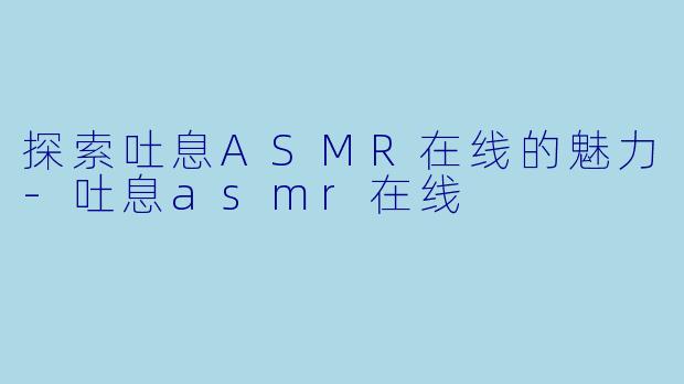 探索吐息ASMR在线的魅力-吐息asmr在线