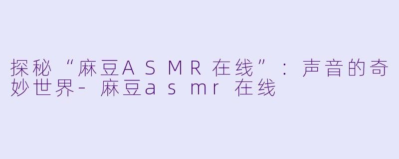 探秘“麻豆ASMR在线”：声音的奇妙世界-麻豆asmr在线