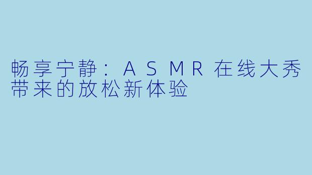 畅享宁静：ASMR在线大秀带来的放松新体验