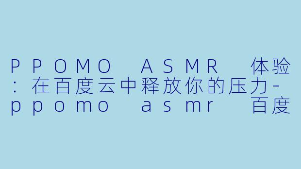 PPOMO ASMR 体验：在百度云中释放你的压力-ppomo asmr 百度云