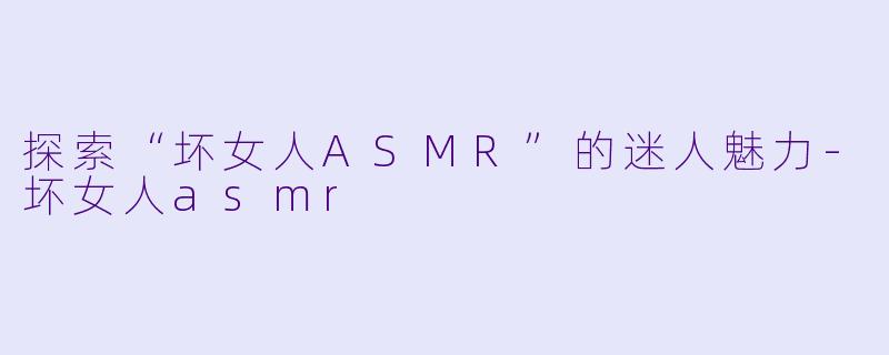 探索“坏女人ASMR”的迷人魅力-坏女人asmr
