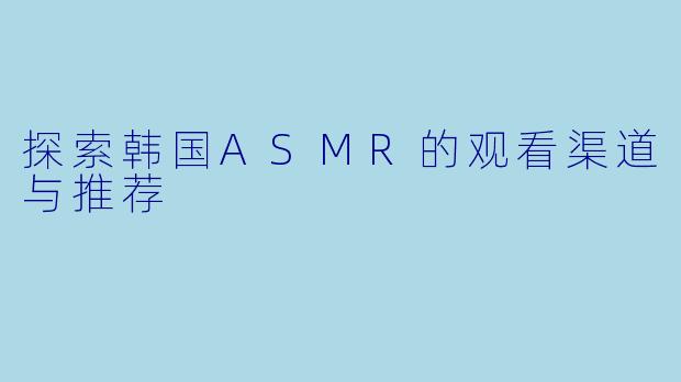 探索韩国ASMR的观看渠道与推荐