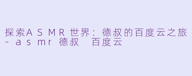 探索ASMR世界：德叔的百度云之旅-asmr德叔 百度云