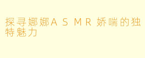 探寻娜娜ASMR娇喘的独特魅力