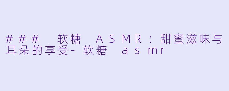 ### 软糖 ASMR：甜蜜滋味与耳朵的享受-软糖 asmr