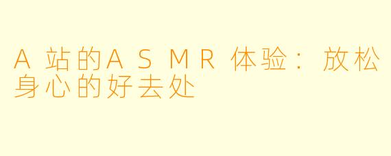 A站的ASMR体验：放松身心的好去处