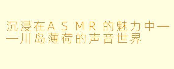 沉浸在ASMR的魅力中——川岛薄荷的声音世界